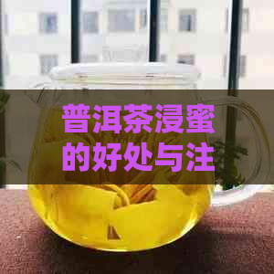 普洱茶浸蜜的好处与注意事项：如何制作的普洱茶浸蜜？