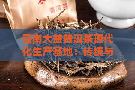 云南大益普洱茶现代化生产基地：传统与创新的完美融合