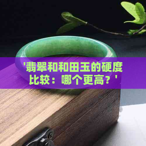 '翡翠和和田玉的硬度比较：哪个更高？'