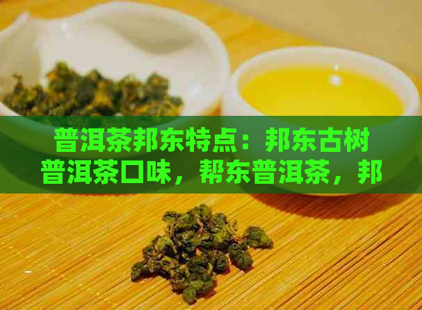 普洱茶邦东特点：邦东古树普洱茶口味，帮东普洱茶，邦东老树普洱茶生茶