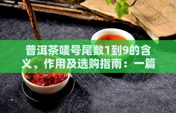 普洱茶唛号尾数1到9的含义、作用及选购指南：一篇全面的解答