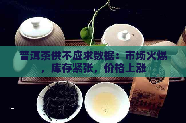 普洱茶供不应求数据：市场火爆，库存紧张，价格上涨