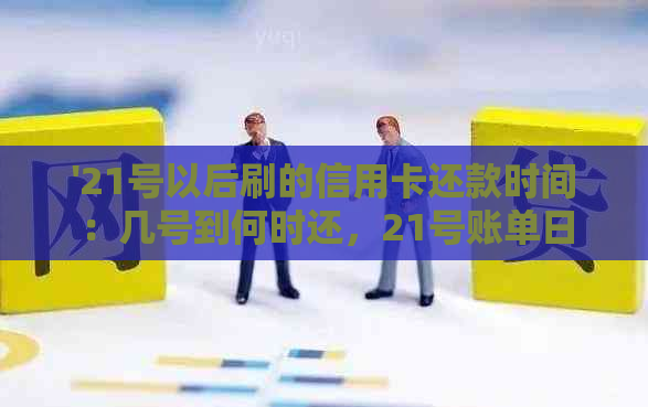 '21号以后刷的信用卡还款时间：几号到何时还，21号账单日当天消费何时还'