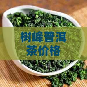 树峰普洱茶价格多少-树峰普洱茶价格多少钱一斤