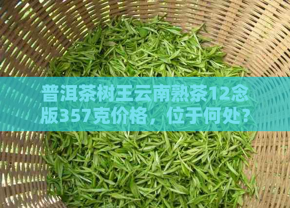 普洱茶树王云南熟茶12念版357克价格，位于何处？