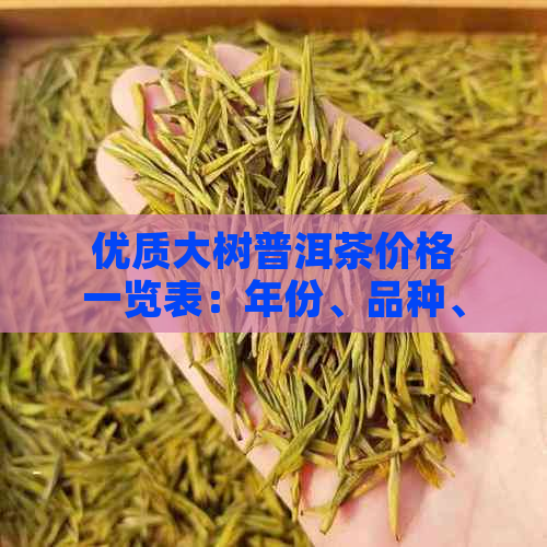 优质大树普洱茶价格一览表：年份、品种、口感分析