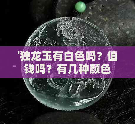 '独龙玉有白色吗？值钱吗？有几种颜色？时间长了会变色吗？'