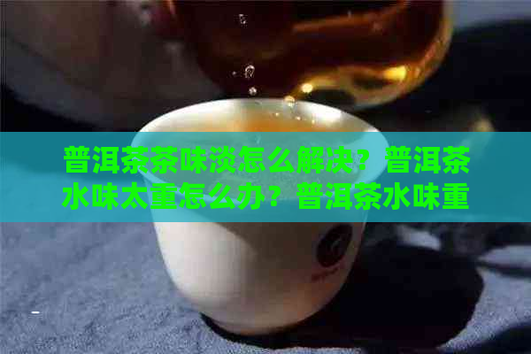 普洱茶茶味淡怎么解决？普洱茶水味太重怎么办？普洱茶水味重是怎么回事？