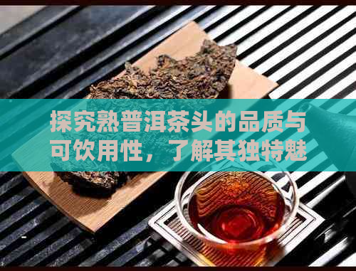 探究熟普洱茶头的品质与可饮用性，了解其独特魅力和健益处