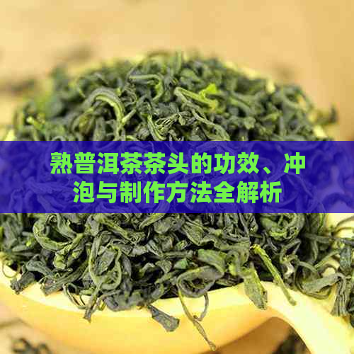 熟普洱茶茶头的功效、冲泡与制作方法全解析