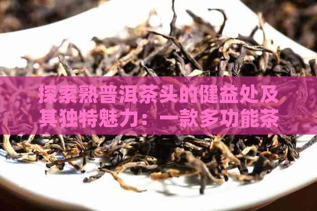 探索熟普洱茶头的健益处及其独特魅力：一款多功能茶叶的解析