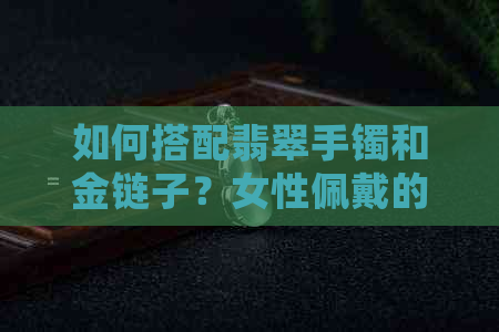 如何搭配翡翠手镯和金链子？女性佩戴的正确方法与注意事项