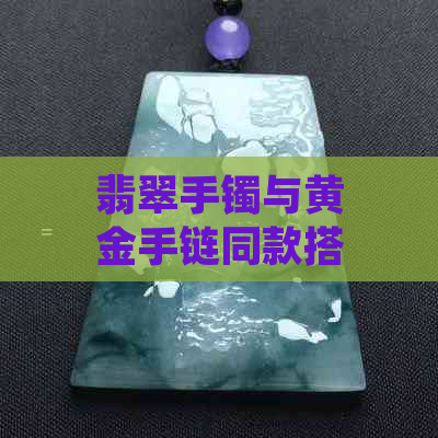 翡翠手镯与黄金手链同款搭配，尽显优雅风采