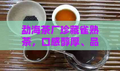 勐海茶厂珍藏雀熟茶，口感醇厚、品质上乘