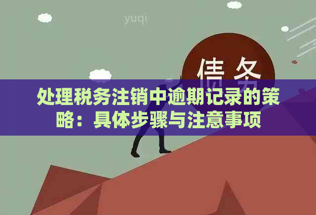 处理税务注销中逾期记录的策略：具体步骤与注意事项