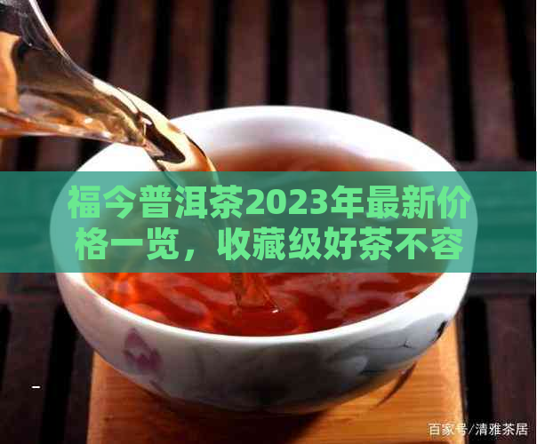 福今普洱茶2023年最新价格一览，收藏级好茶不容错过！