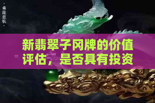 新翡翠子冈牌的价值评估，是否具有投资潜力？