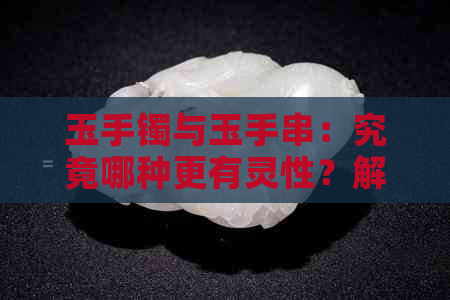 玉手镯与玉手串：究竟哪种更有灵性？解答你的疑惑并帮助你选择最适合的饰品