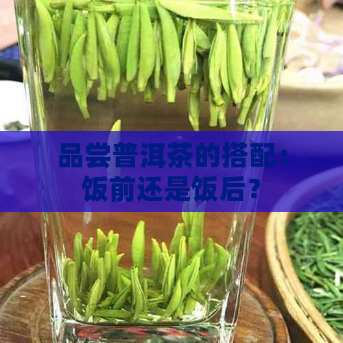 品尝普洱茶的搭配：饭前还是饭后？