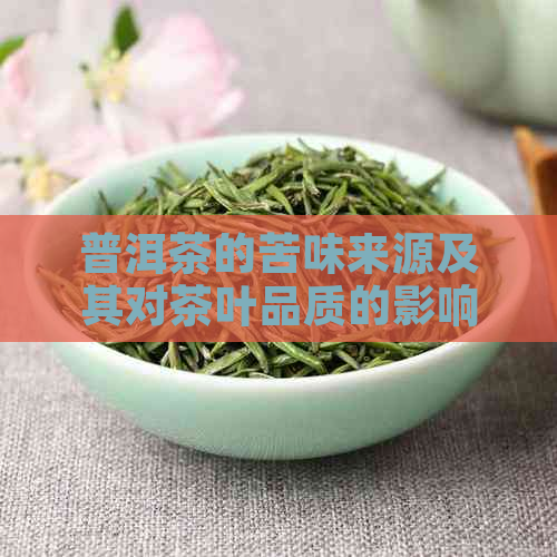 普洱茶的苦味来源及其对茶叶品质的影响：全面了解普洱茶的口感特点