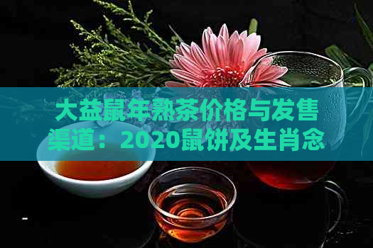 大益鼠年熟茶价格与发售渠道：2020鼠饼及生肖念茶信息