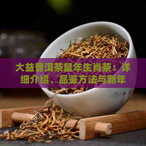 大益普洱茶鼠年生肖茶：详细介绍、品鉴方法与新年送礼选择