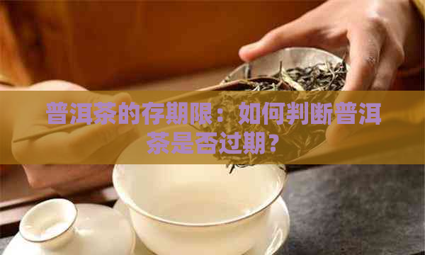 普洱茶的存期限：如何判断普洱茶是否过期？