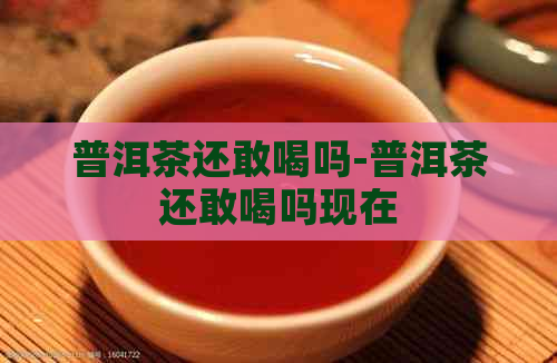 普洱茶还敢喝吗-普洱茶还敢喝吗现在