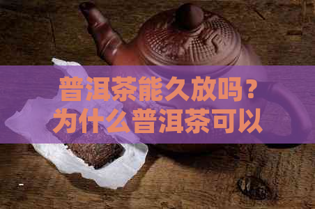 普洱茶能久放吗？为什么普洱茶可以长时间存放，怎么保存才能保持品质？