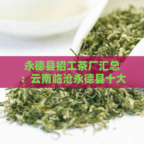 永德县招工茶厂汇总：云南临沧永德县十大茶厂火热招聘中！