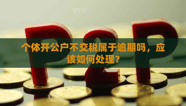 个体开公户不交税属于逾期吗，应该如何处理？