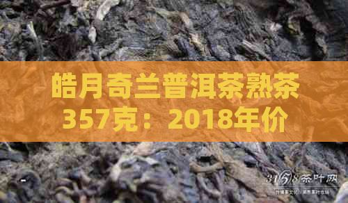 皓月奇兰普洱茶熟茶357克：2018年价格与品质全面解析，助您轻松选购