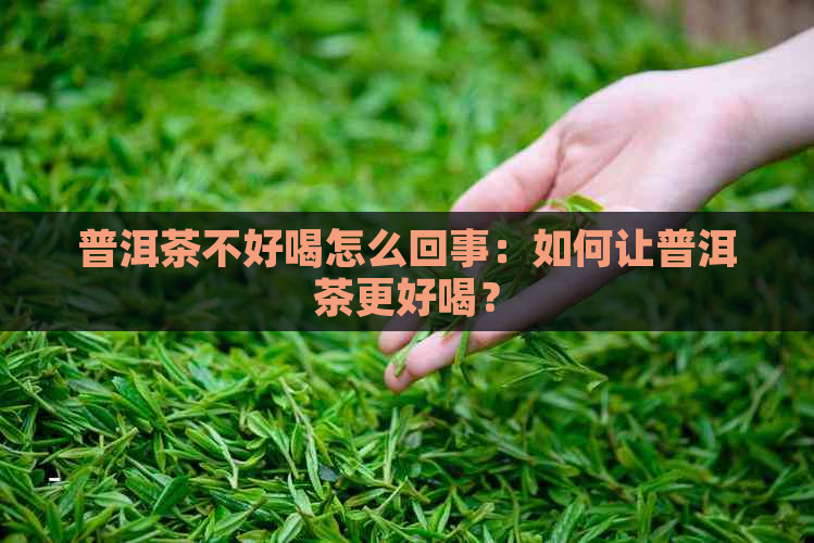 普洱茶不好喝怎么回事：如何让普洱茶更好喝？