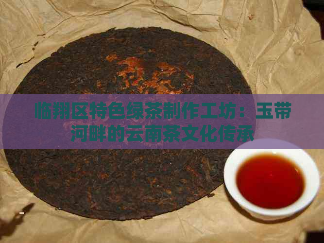 临翔区特色绿茶制作工坊：玉带河畔的云南茶文化传承