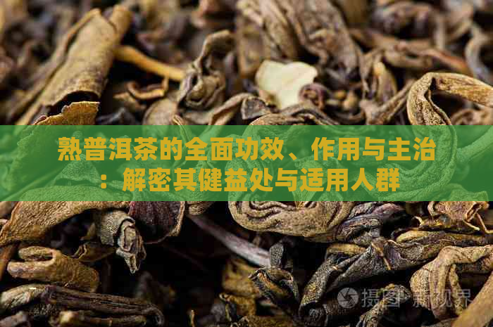 熟普洱茶的全面功效、作用与主治：解密其健益处与适用人群