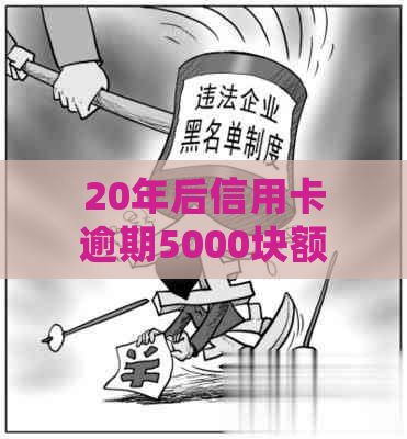 20年后信用卡逾期5000块额度会变成多少？探讨可能的影响与解决方案