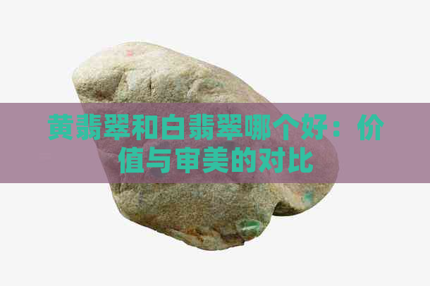 黄翡翠和白翡翠哪个好：价值与审美的对比