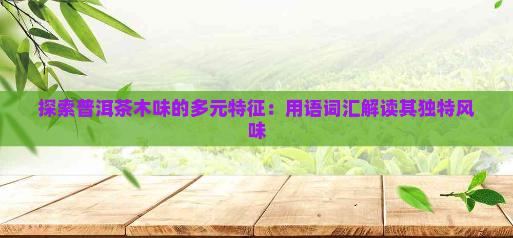 探索普洱茶木味的多元特征：用语词汇解读其独特风味