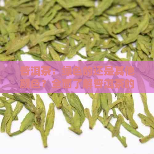 普洱茶：绿色的还是其他颜色？全面了解普洱茶的颜色及其特点