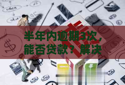 半年内逾期3次，能否贷款？解决方法和影响