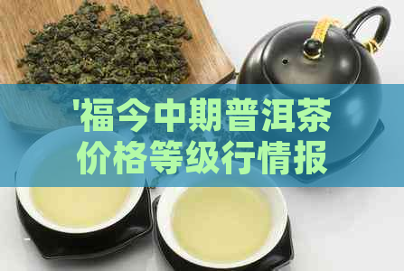 '福今中期普洱茶价格等级行情报价网，最新查询，收藏价值高'