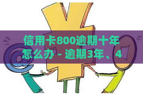 信用卡800逾期十年怎么办 - 逾期3年、4年会怎么样，欠款多久会立案？