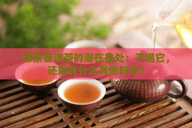 探索普洱茶的潜在益处：不喝它，还能有什么其他好处？