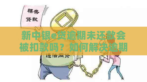 新中银e贷逾期未还款会被扣款吗？如何解决逾期问题及避免额外扣除？