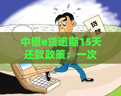 中银e贷逾期15天还款政策：一次性还清是否必须？