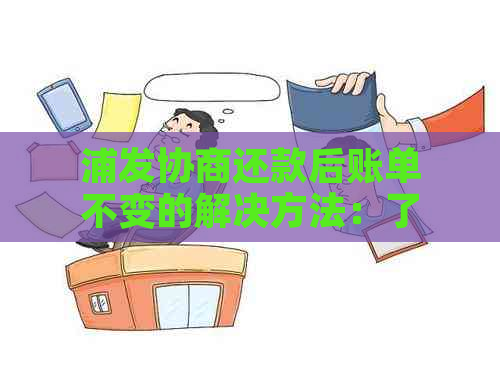 浦发协商还款后账单不变的解决方法：了解相关政策与操作步骤