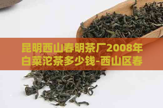 昆明西山春明茶厂2008年白菜沱茶多少钱-西山区春明茶厂2004金奖大白菜茶王班章价格