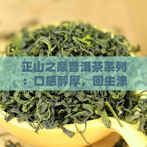 正山之巅普洱茶系列：口感醇厚，回生津，值得一品。