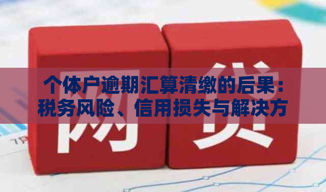 个体户逾期汇算清缴的后果：税务风险、信用损失与解决方案