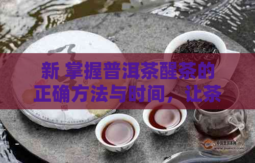 新 掌握普洱茶醒茶的正确方法与时间，让茶叶香气更加浓